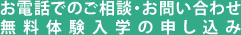 お電話でのご相談・お問い合わせ無料体験入学の申し込み